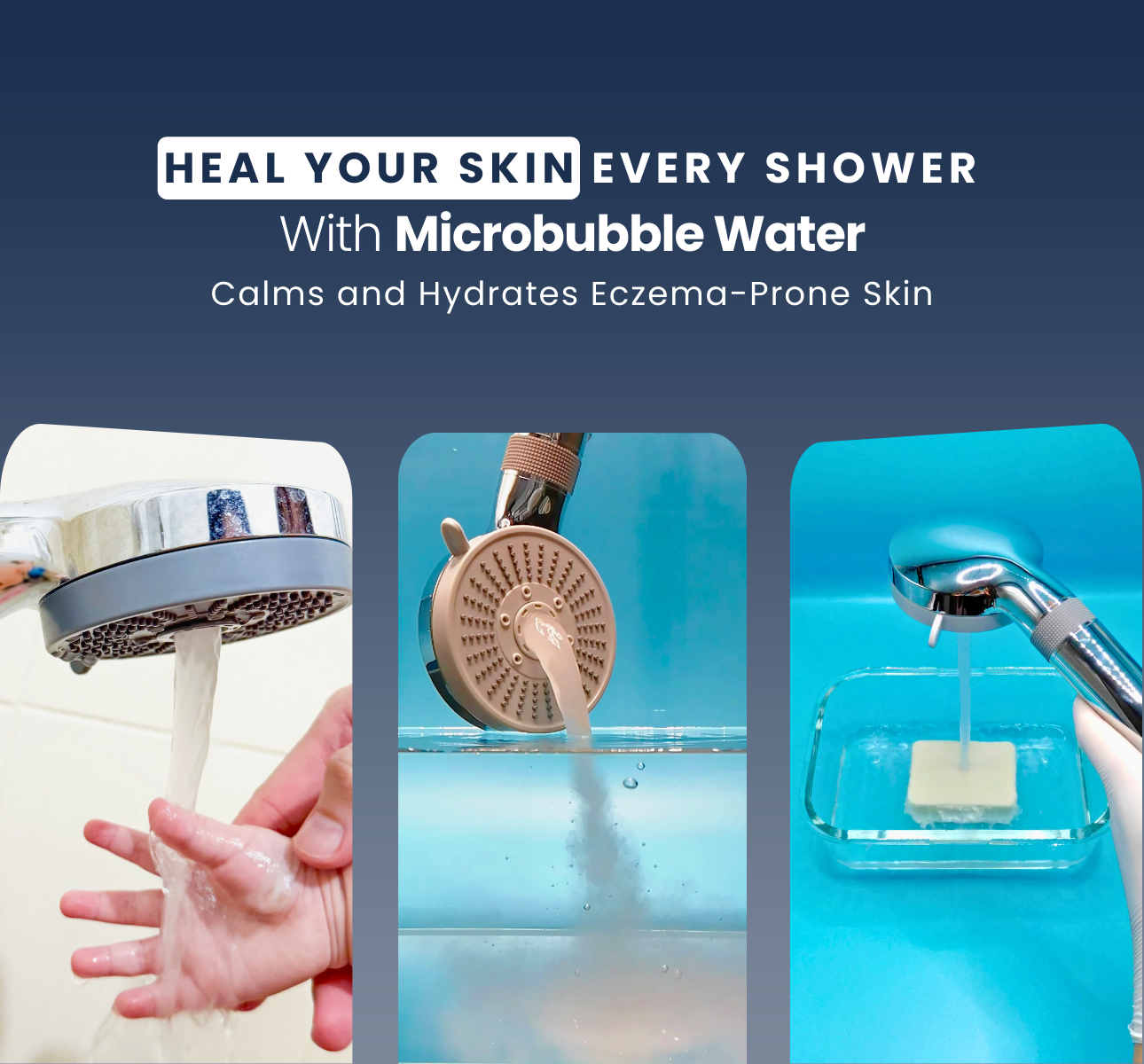 Heal Your Skin Every Shower
With Microbubble Water
Calms and Hydrates Eczema-Prone Skin